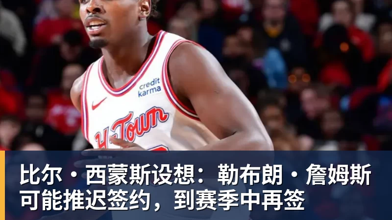 完美体育比尔·西蒙斯设想：勒布朗·詹姆斯可能推迟签约，到赛季中再签