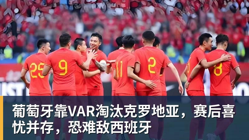 完美体育葡萄牙靠VAR淘汰克罗地亚，赛后喜忧并存，恐难敌西班牙