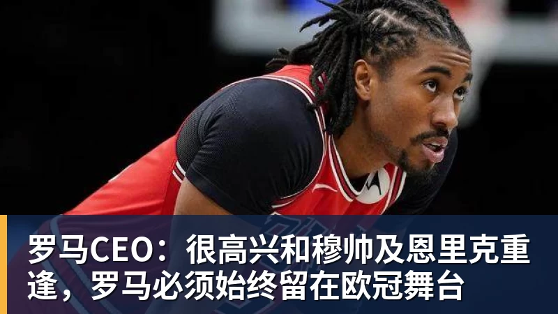 完美体育罗马CEO：很高兴和穆帅及恩里克重逢，罗马必须始终留在欧冠舞台