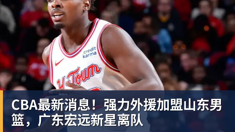 完美体育CBA最新消息！强力外援加盟山东男篮，广东宏远新星离队