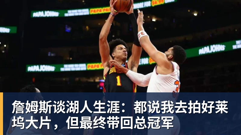 完美体育詹姆斯谈湖人生涯：都说我去拍好莱坞大片，但最终带回总冠军