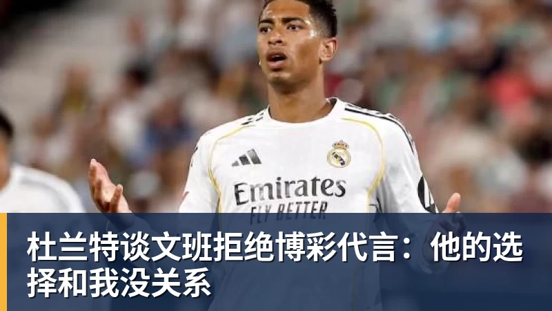 完美体育杜兰特谈文班拒绝博彩代言：他的选择和我没关系