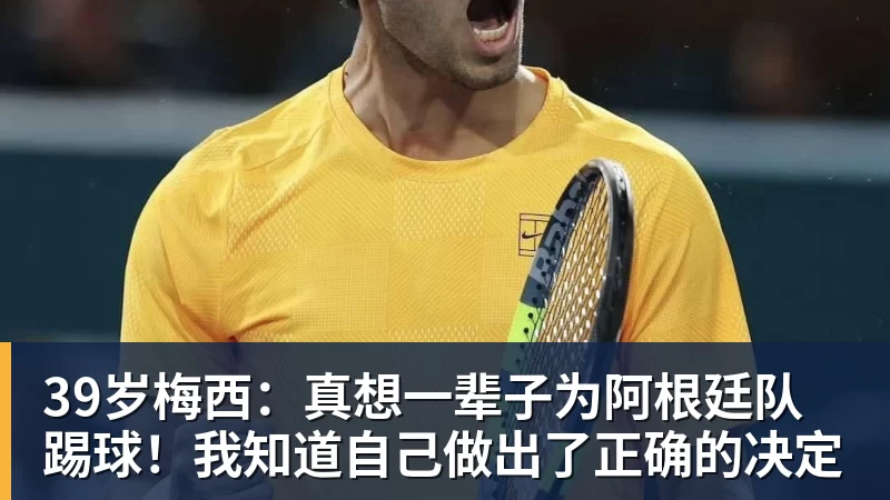 完美体育39岁梅西：真想一辈子为阿根廷队踢球！我知道自己做出了正确的决定