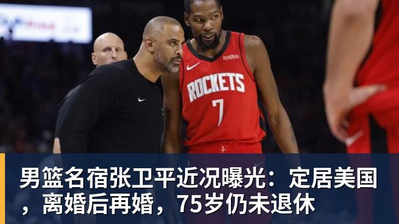 完美体育男篮名宿张卫平近况曝光：定居美国，离婚后再婚，75岁仍未退休